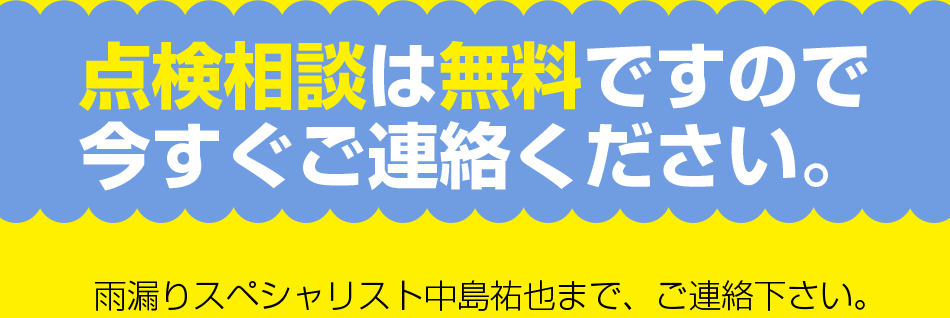 点検相談は無料ですので今すぐご連絡ください。雨漏りスペシャリスト中島祐也まで、ご連絡下さい。
