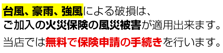 台風、豪雨、強風による破損は、ご加入の火災保険の風災被害が適用出来ます。当店では無料で保険申請の手続きを行います。