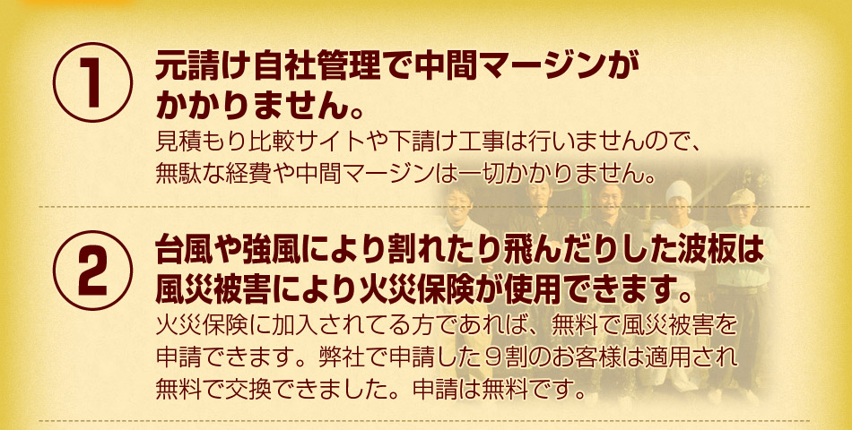 ①元請け自社管理で中間マージンがかかりません。②台風や強風により割れたり飛んだりした波板は、風災被害により火災保険が使用できます。