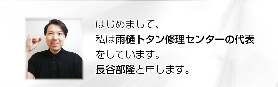 はじめまして、私は雨樋トタン修理センターの代表をしています。長谷部隆と申します。