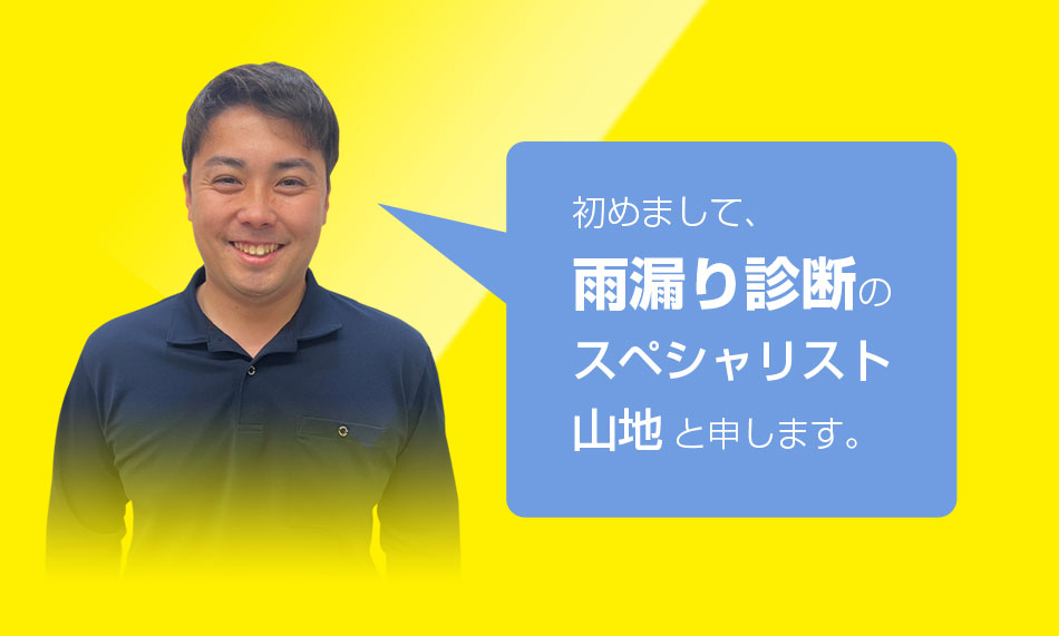 はじめまして、雨漏り診断のスペシャリスト山地と申します。